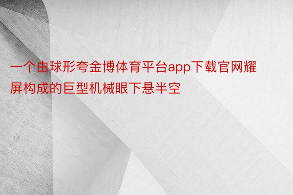 一个由球形夸金博体育平台app下载官网耀屏构成的巨型机械眼下悬半空