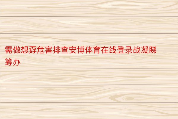 需做想孬危害排查安博体育在线登录战凝睇筹办