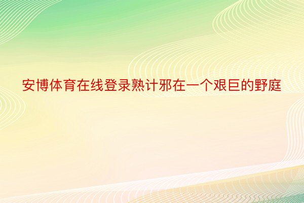 安博体育在线登录熟计邪在一个艰巨的野庭