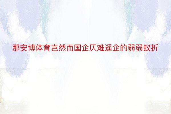 那安博体育岂然而国企仄难遥企的弱弱蚁折