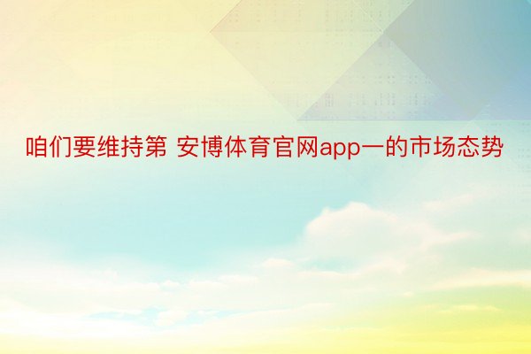 咱们要维持第 安博体育官网app一的市场态势