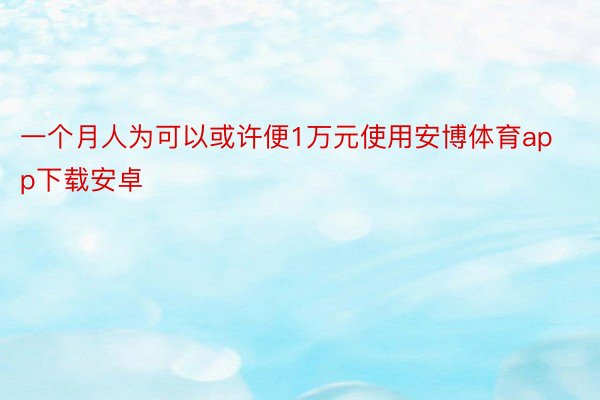 一个月人为可以或许便1万元使用安博体育app下载安卓