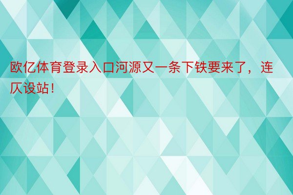 欧亿体育登录入口河源又一条下铁要来了，连仄设站！