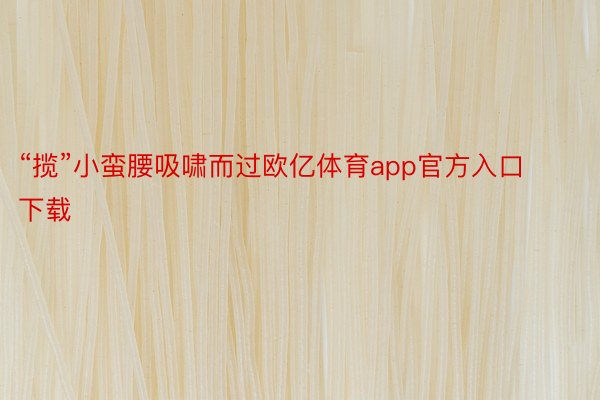 “揽”小蛮腰吸啸而过欧亿体育app官方入口下载