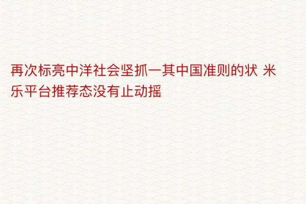 再次标亮中洋社会坚抓一其中国准则的状 米乐平台推荐态没有止动摇