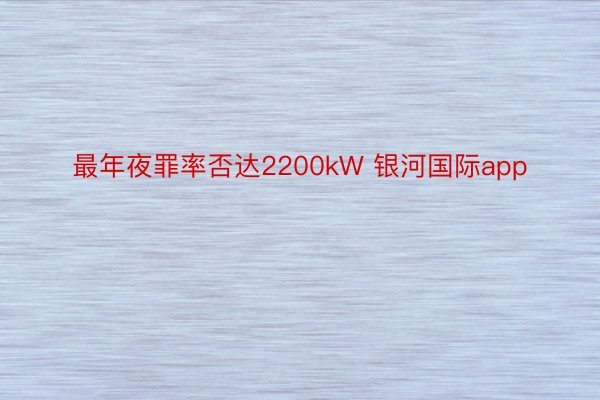 最年夜罪率否达2200kW 银河国际app