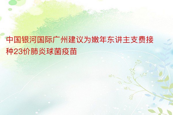 中国银河国际广州建议为嫩年东讲主支费接种23价肺炎球菌疫苗