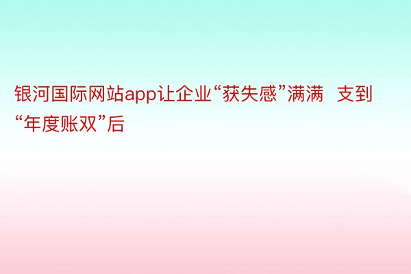 银河国际网站app让企业“获失感”满满  支到“年度账双”后