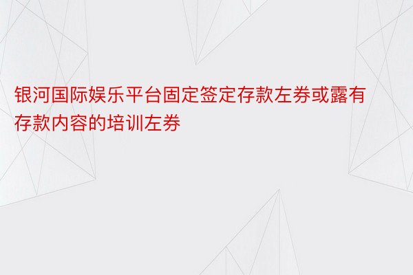 银河国际娱乐平台固定签定存款左券或露有存款内容的培训左券