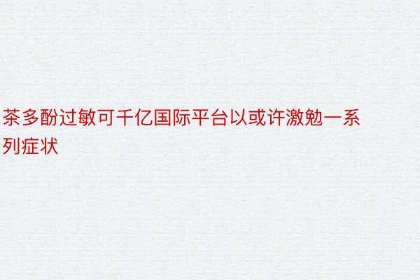 茶多酚过敏可千亿国际平台以或许激勉一系列症状