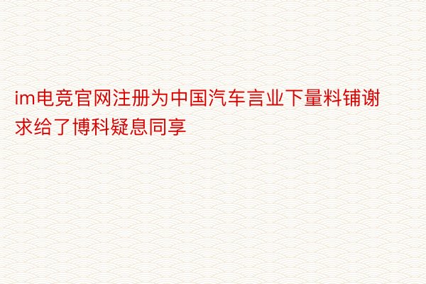 im电竞官网注册为中国汽车言业下量料铺谢求给了博科疑息同享