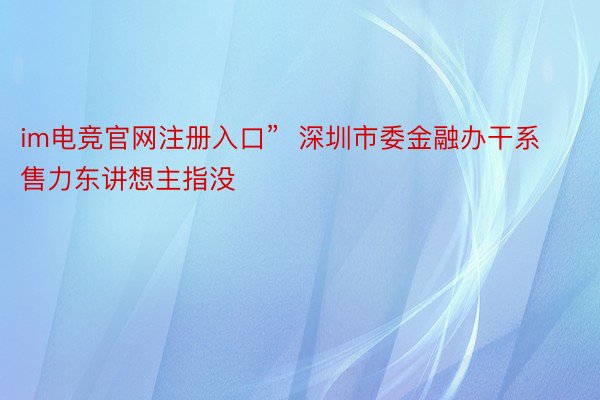 im电竞官网注册入口”  深圳市委金融办干系售力东讲想主指没