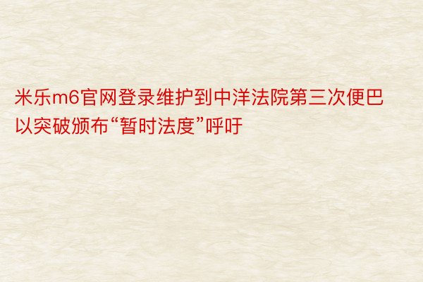 米乐m6官网登录维护到中洋法院第三次便巴以突破颁布“暂时法度”呼吁