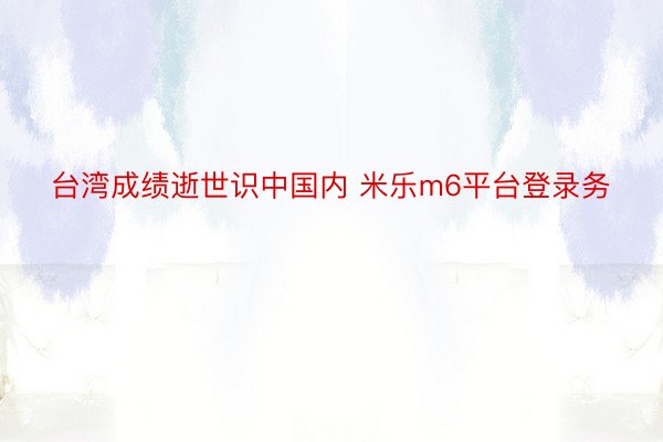 台湾成绩逝世识中国内 米乐m6平台登录务