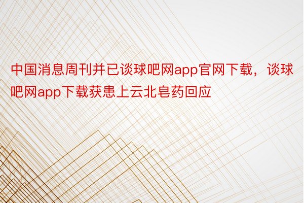 中国消息周刊并已谈球吧网app官网下载，谈球吧网app下载获患上云北皂药回应