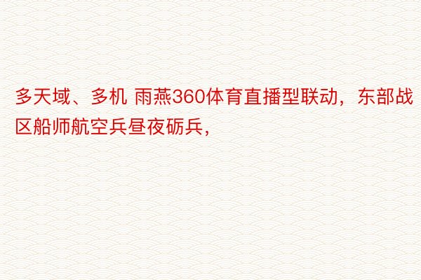 多天域、多机 雨燕360体育直播型联动，东部战区船师航空兵昼夜砺兵，