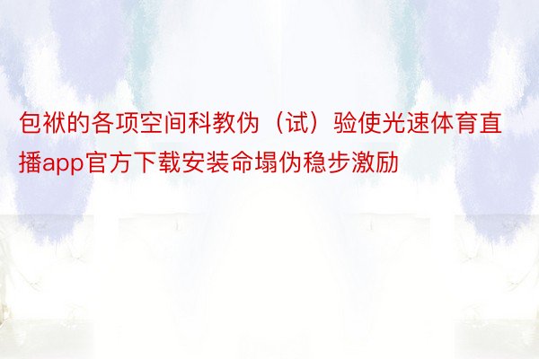 包袱的各项空间科教伪（试）验使光速体育直播app官方下载安装命塌伪稳步激励