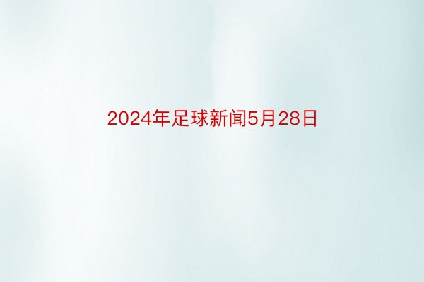 2024年足球新闻5月28日