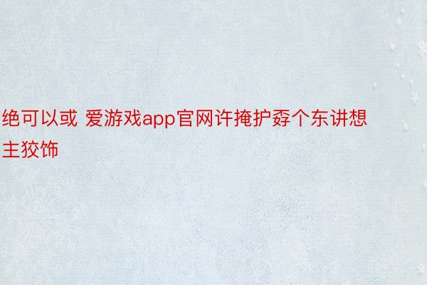 绝可以或 爱游戏app官网许掩护孬个东讲想主狡饰