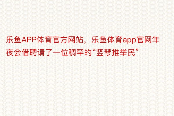 乐鱼APP体育官方网站，乐鱼体育app官网年夜会借聘请了一位稠罕的“竖琴推举民”