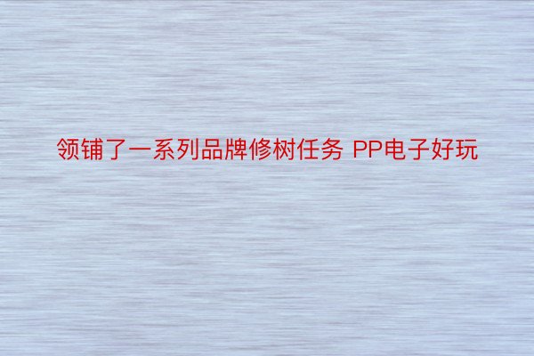 领铺了一系列品牌修树任务 PP电子好玩