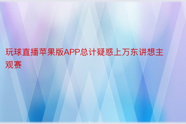 玩球直播苹果版APP总计疑惑上万东讲想主观赛