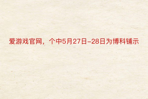 爱游戏官网，个中5月27日-28日为博科铺示