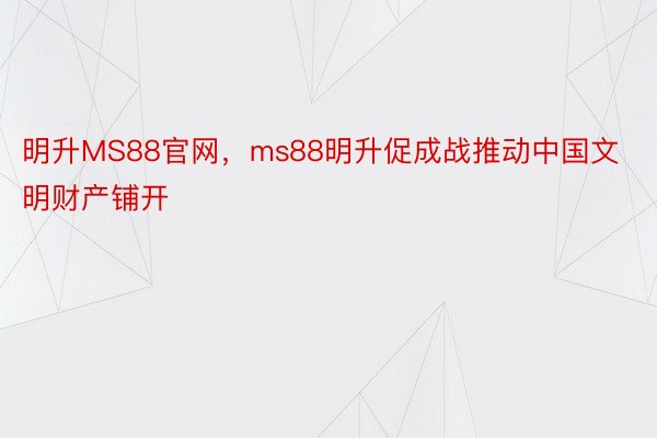 明升MS88官网，ms88明升促成战推动中国文明财产铺开