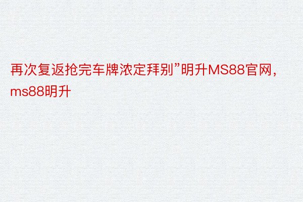 再次复返抢完车牌浓定拜别”明升MS88官网，ms88明升