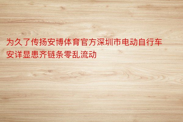 为久了传扬安博体育官方深圳市电动自行车安详显患齐链条零乱流动