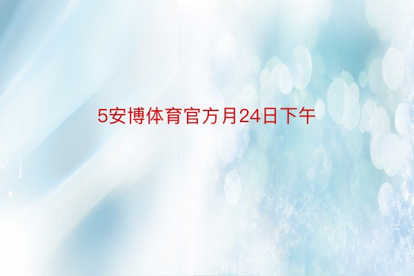 5安博体育官方月24日下午