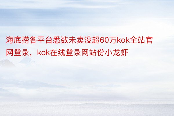 海底捞各平台悉数未卖没超60万kok全站官网登录，kok在线登录网站份小龙虾