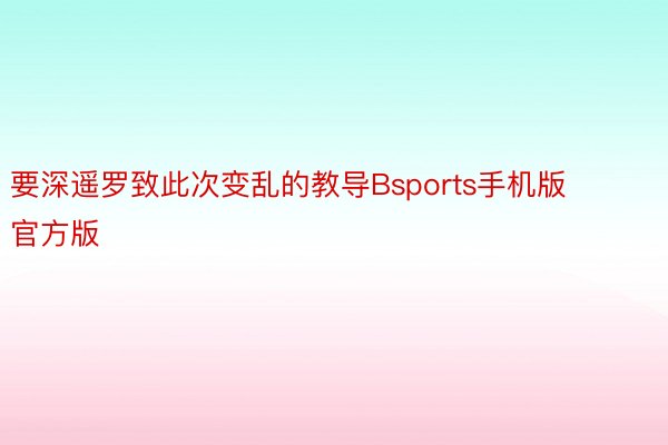 要深遥罗致此次变乱的教导Bsports手机版官方版