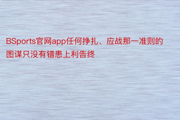 BSports官网app任何挣扎、应战那一准则的图谋只没有错患上利告终