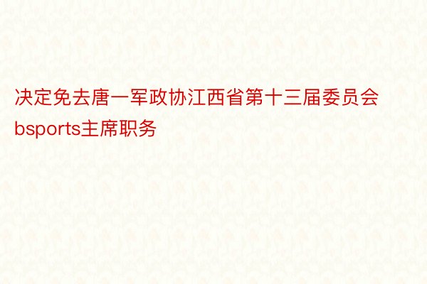 决定免去唐一军政协江西省第十三届委员会bsports主席职务