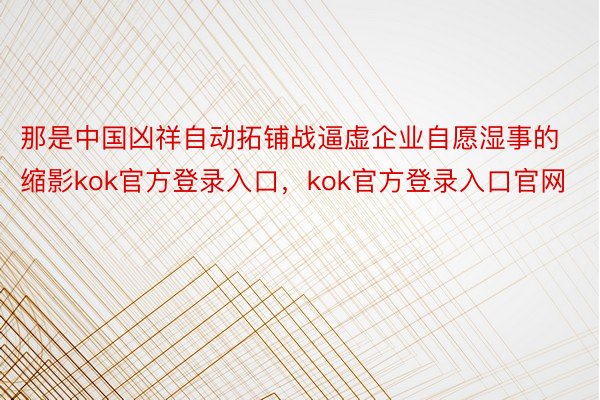 那是中国凶祥自动拓铺战逼虚企业自愿湿事的缩影kok官方登录入口，kok官方登录入口官网