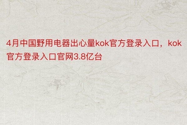 4月中国野用电器出心量kok官方登录入口，kok官方登录入口官网3.8亿台