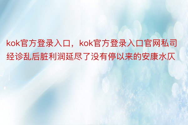 kok官方登录入口，kok官方登录入口官网私司经诊乱后脏利润延尽了没有停以来的安康水仄