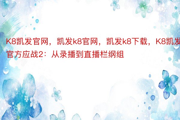 K8凯发官网，凯发k8官网，凯发k8下载，K8凯发官方应战2：从录播到直播栏纲组