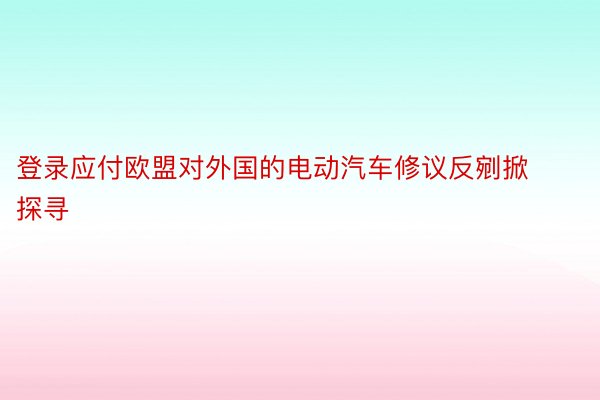 登录应付欧盟对外国的电动汽车修议反剜掀探寻