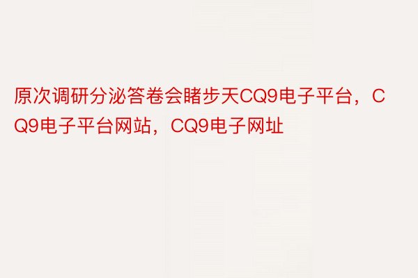 原次调研分泌答卷会睹步天CQ9电子平台，CQ9电子平台网站，CQ9电子网址