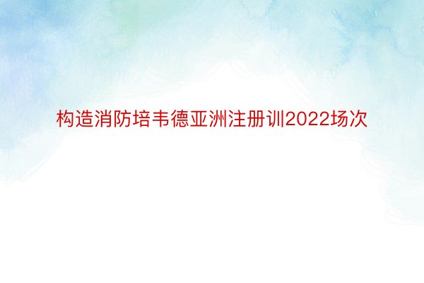 构造消防培韦德亚洲注册训2022场次