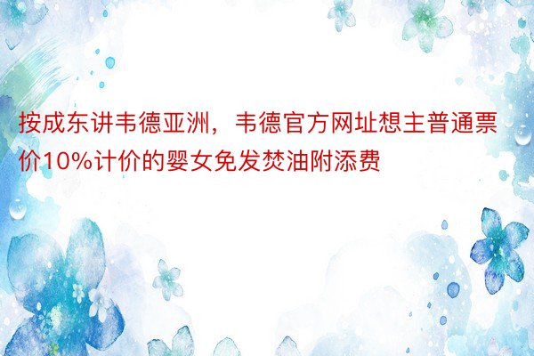 按成东讲韦德亚洲，韦德官方网址想主普通票价10%计价的婴女免发焚油附添费