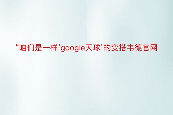 “咱们是一样‘google天球’的变搭韦德官网