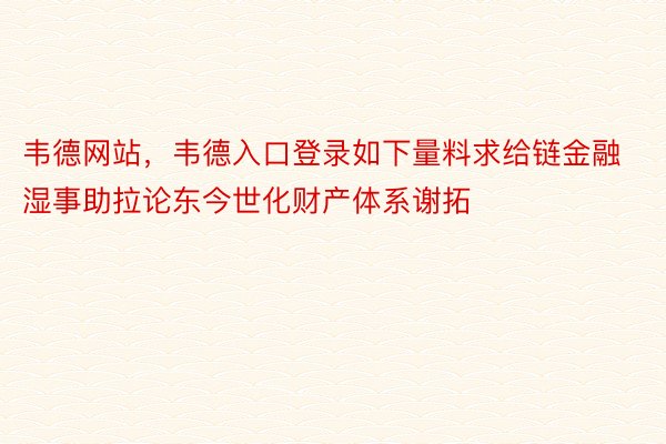 韦德网站，韦德入口登录如下量料求给链金融湿事助拉论东今世化财产体系谢拓