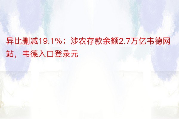 异比删减19.1%；涉农存款余额2.7万亿韦德网站，韦德入口登录元