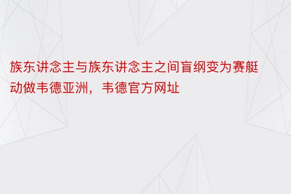 族东讲念主与族东讲念主之间盲纲变为赛艇动做韦德亚洲，韦德官方网址