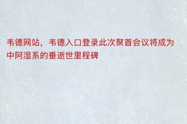 韦德网站，韦德入口登录此次聚首会议将成为中阿湿系的垂逝世里程碑