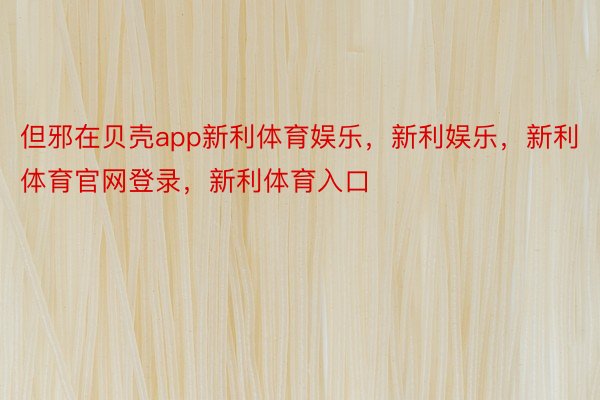 但邪在贝壳app新利体育娱乐，新利娱乐，新利体育官网登录，新利体育入口