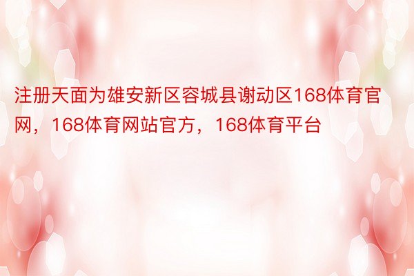 注册天面为雄安新区容城县谢动区168体育官网，168体育网站官方，168体育平台